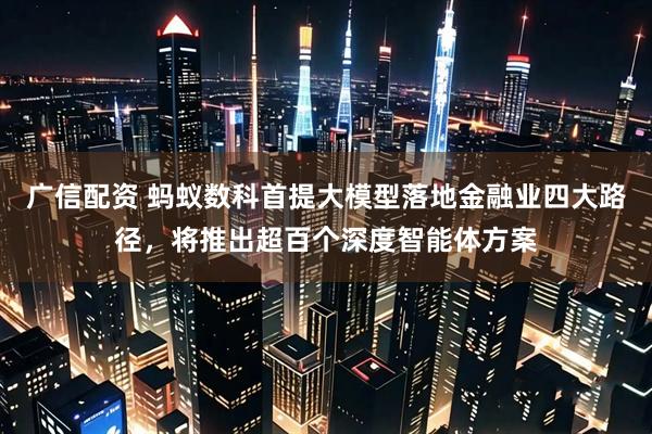 广信配资 蚂蚁数科首提大模型落地金融业四大路径，将推出超百个深度智能体方案