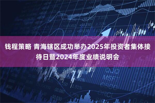 钱程策略 青海辖区成功举办2025年投资者集体接待日暨2024年度业绩说明会