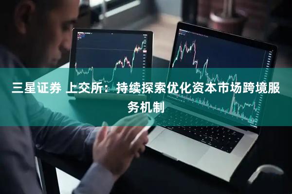 三星证券 上交所：持续探索优化资本市场跨境服务机制