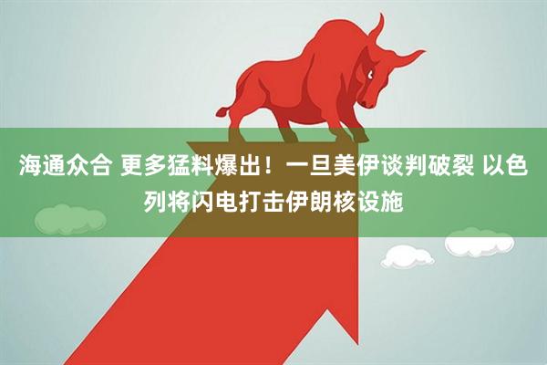 海通众合 更多猛料爆出！一旦美伊谈判破裂 以色列将闪电打击伊朗核设施