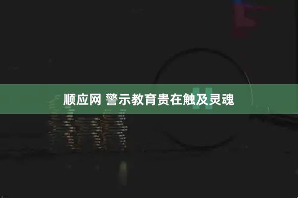 顺应网 警示教育贵在触及灵魂