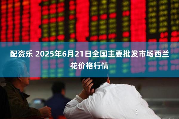 配资乐 2025年6月21日全国主要批发市场西兰花价格行情