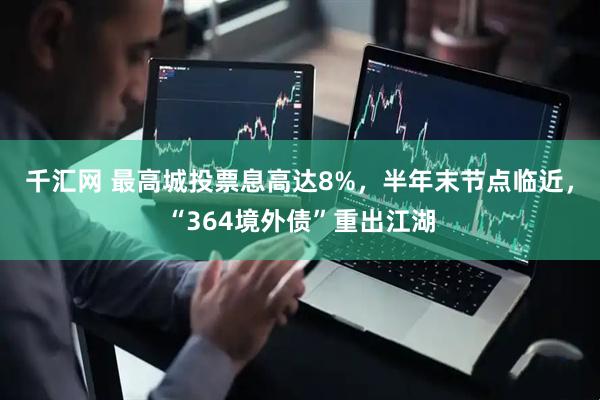 千汇网 最高城投票息高达8%，半年末节点临近，“364境外债”重出江湖