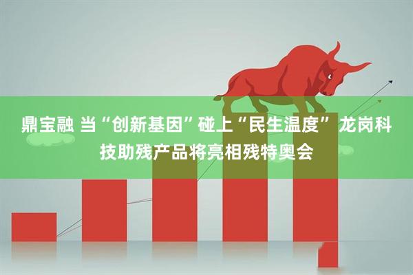 鼎宝融 当“创新基因”碰上“民生温度” 龙岗科技助残产品将亮相残特奥会