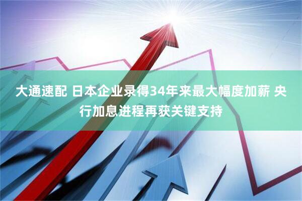 大通速配 日本企业录得34年来最大幅度加薪 央行加息进程再获关键支持