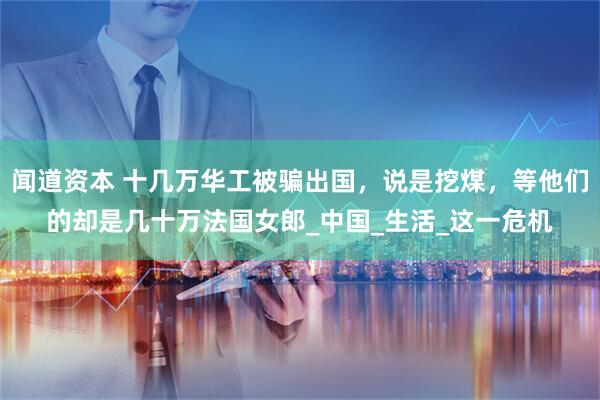 闻道资本 十几万华工被骗出国，说是挖煤，等他们的却是几十万法国女郎_中国_生活_这一危机