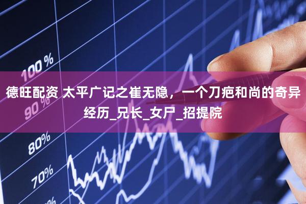 德旺配资 太平广记之崔无隐，一个刀疤和尚的奇异经历_兄长_女尸_招提院