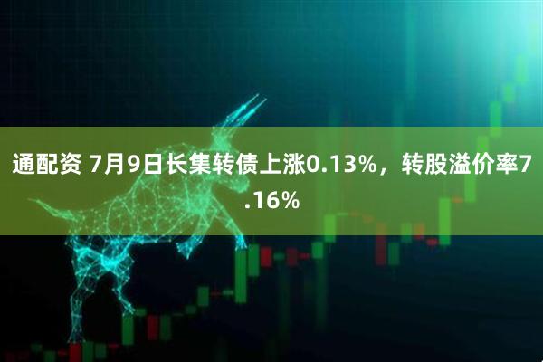 通配资 7月9日长集转债上涨0.13%，转股溢价率7.16%