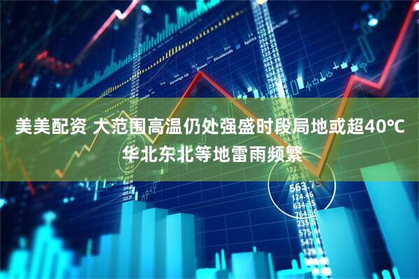 美美配资 大范围高温仍处强盛时段局地或超40℃ 华北东北等地雷雨频繁