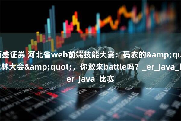 百盛证券 河北省web前端技能大赛：码农的&quot;武林大会&quot;，你敢来battle吗？_er_Java_比赛
