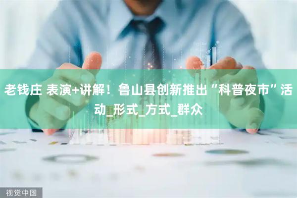 老钱庄 表演+讲解！鲁山县创新推出“科普夜市”活动_形式_方式_群众
