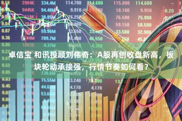 卓信宝 和讯投顾刘伟奇：A股再创收盘新高，板块轮动承接强，行情节奏如何看？