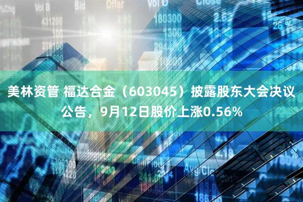 美林资管 福达合金（603045）披露股东大会决议公告，9月12日股价上涨0.56%