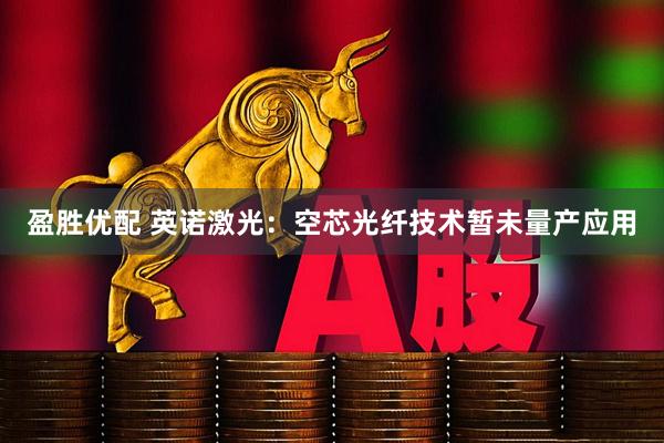 盈胜优配 英诺激光：空芯光纤技术暂未量产应用