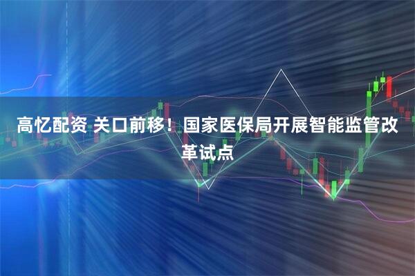 高忆配资 关口前移！国家医保局开展智能监管改革试点