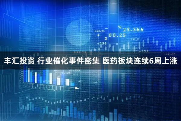 丰汇投资 行业催化事件密集 医药板块连续6周上涨