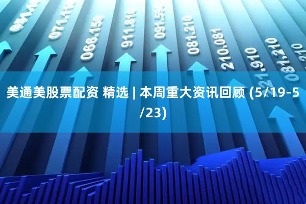 美通美股票配资 精选 | 本周重大资讯回顾 (5/19-5/23)