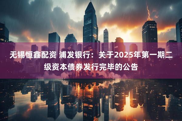 无锡恒鑫配资 浦发银行：关于2025年第一期二级资本债券发行完毕的公告