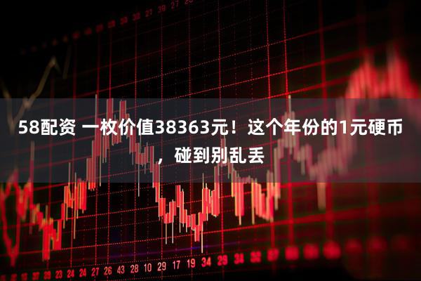 58配资 一枚价值38363元！这个年份的1元硬币，碰到别乱丢